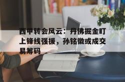 西甲转会风云：丹佛掘金盯上锋线强援，孙铭徽或成交易筹码的简单介绍